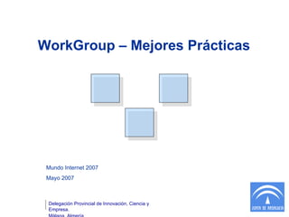 Mundo Internet 2007 Mayo 2007  Delegación Provincial de Innovación, Ciencia y Empresa. Málaga, Almería WorkGroup – Mejores Prácticas 