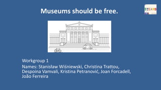 Museums should be free.
Workgroup 1
Names: Stanisław Wiśniewski, Christina Trattou,
Despoina Vamvali, Kristina Petranović, Joan Forcadell,
João Ferreira
 