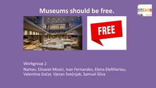 Museums should be free.
Workgroup 2
Names: Elisavet Misori, Ivan Fernandez, Elena Eleftheriou,
Valentina Gačar, Vjeran Svečnjak, Samuel Silva
 