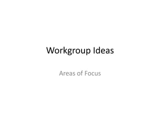 Workgroup Ideas
Areas of Focus
 