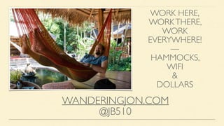 WORK HERE,
WORKTHERE,
WORK
EVERYWHERE!
—
HAMMOCKS,
WIFI
&
DOLLARS
WANDERINGJON.COM
@JB510
 