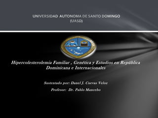 Hipercolesterolemia Familiar , Genética y Estudios en República
Dominicana e Internacionales
Sustentado por: Danel J. Cuevas Veloz
Profesor: Dr. Pablo Mancebo
 