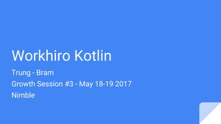 Workhiro Kotlin
Trung - Bram
Growth Session #3 - May 18-19 2017
Nimble
 