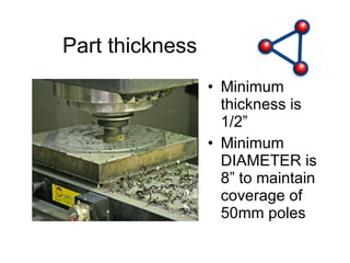 Part thickness Minimum thickness is 1/2” Minimum DIAMETER is 8” to maintain coverage of 50mm poles 