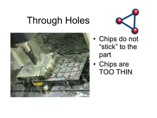 Through Holes Chips do not “stick” to the part Chips are TOO THIN 