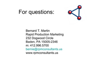 For questions: Bernard T. Martin Rapid Production Marketing 232 Dogwood Circle Baden, PA 15005-2346 m: 412.996.5700 [email_address] www.rpmconsultants.us 