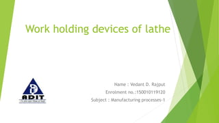 Work holding devices of lathe
Name : Vedant D. Rajput
Enrolment no.:150010119120
Subject : Manufacturing processes-1
 