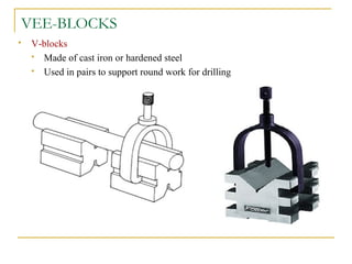 VEE-BLOCKS
 V-blocks
 Made of cast iron or hardened steel
 Used in pairs to support round work for drilling
 
