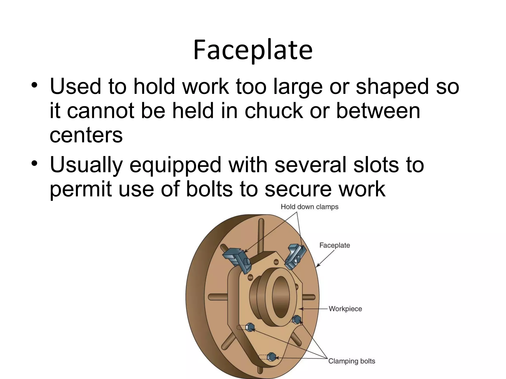 Faceplate
• Used to hold work too large or shaped so
it cannot be held in chuck or between
centers
• Usually equipped with several slots to
permit use of bolts to secure work
 