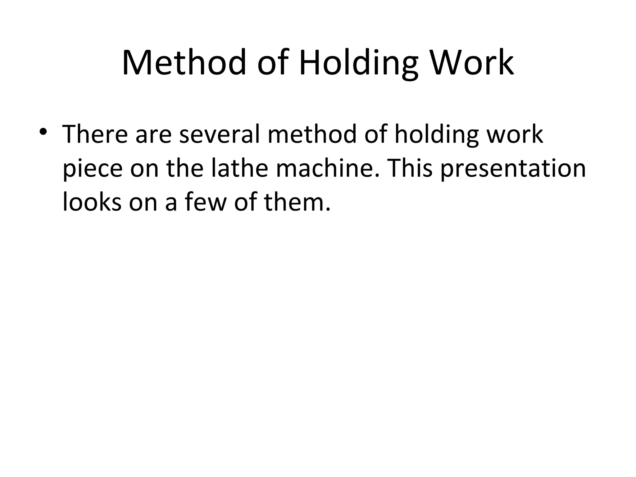 Method of Holding Work
• There are several method of holding work
piece on the lathe machine. This presentation
looks on a few of them.
 