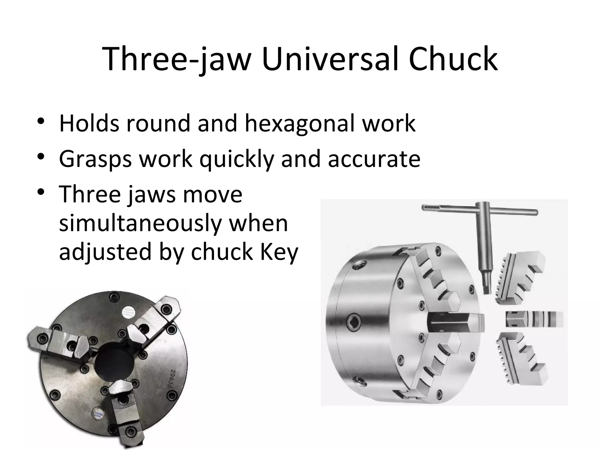 Three-jaw Universal Chuck
• Holds round and hexagonal work
• Grasps work quickly and accurate
• Three jaws move
simultaneously when
adjusted by chuck Key
 