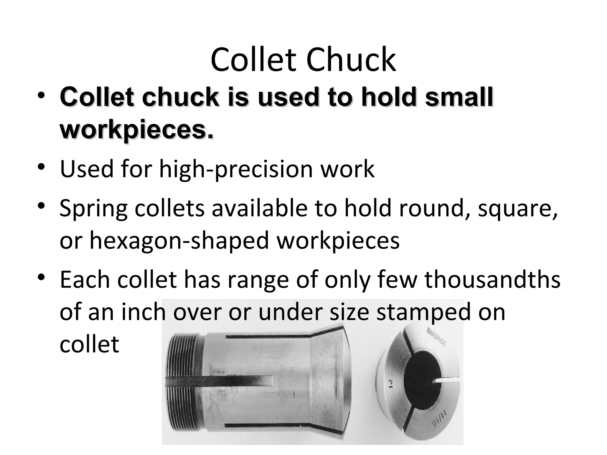 Collet Chuck
• Collet chuck is used to hold smallCollet chuck is used to hold small
workpieces.workpieces.
• Used for high-precision work
• Spring collets available to hold round, square,
or hexagon-shaped workpieces
• Each collet has range of only few thousandths
of an inch over or under size stamped on
collet
 