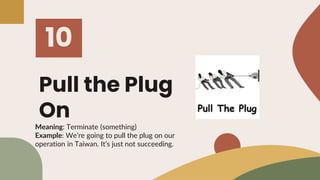 Pull the Plug
On
10
Meaning: Terminate (something)
Example: We’re going to pull the plug on our
operation in Taiwan. It’s ...
