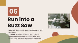 Run into a
Buzz Saw
06
Meaning: Encounter severe and unexpected
problems
Example: The bill ran into a buzz saw of
oppositi...