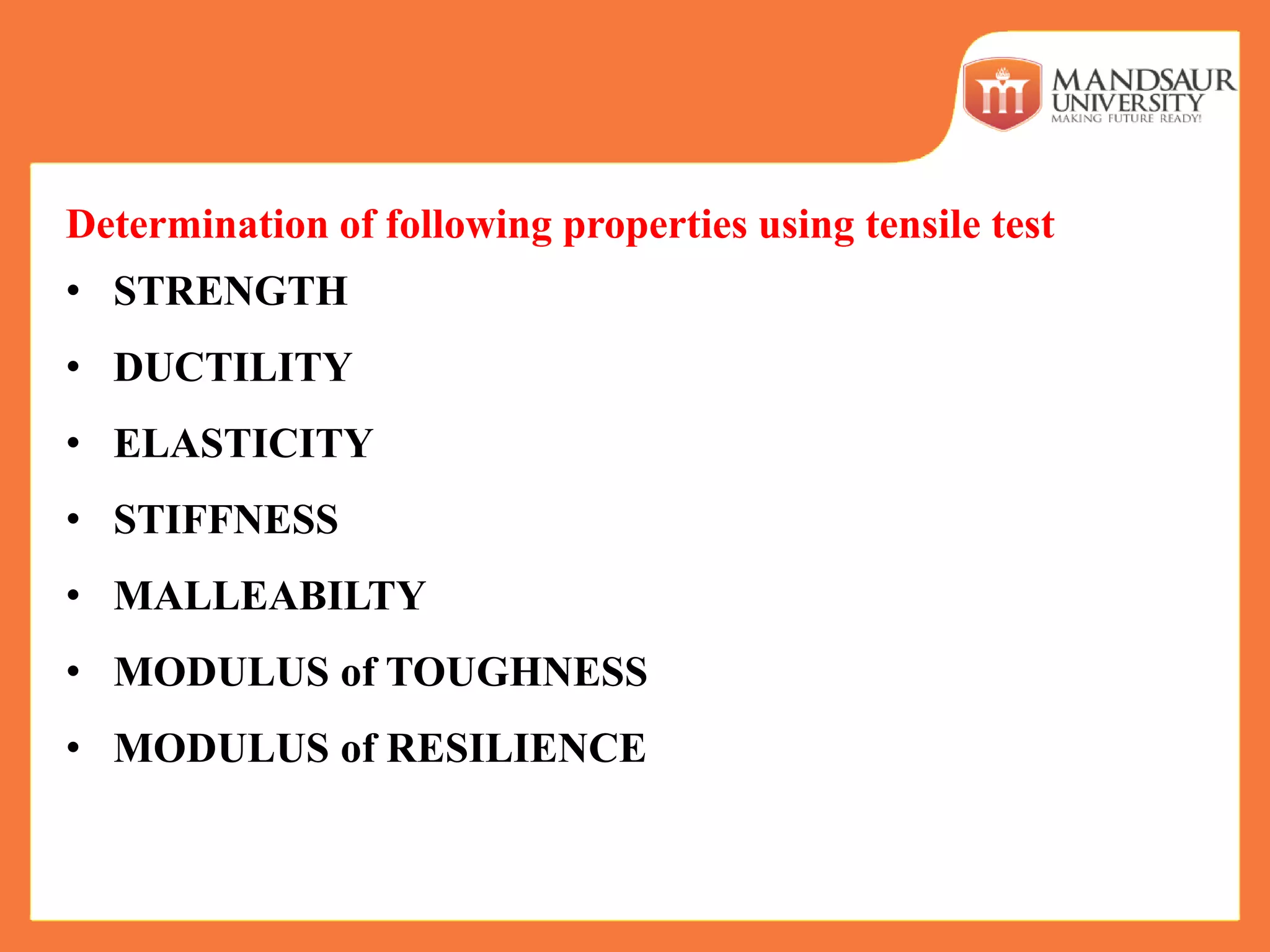 Determination of following properties using tensile test
• STRENGTH
• DUCTILITY
• ELASTICITY
• STIFFNESS
• MALLEABILTY
• MODULUS of TOUGHNESS
• MODULUS of RESILIENCE
 