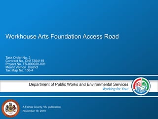 A Fairfax County, VA, publication
Department of Public Works and Environmental Services
Working for You!
Workhouse Arts Foundation Access Road
Task Order No. 3
Contract No. CN17304119
Project No. TS-000020-001
Mount Vernon District
Tax Map No. 106-4
November 19, 2019
 