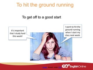 To hit the ground running
To get off to a good start
Image shared under CC0
It’s important
that I study hard
this week!
I want to hit the
ground running
when I start my
class next week.
 