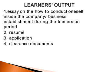 1.essay on the how to conduct oneself
inside the company/ business
establishment during the Immersion
period
2. résumé
3. application
4. clearance documents
 