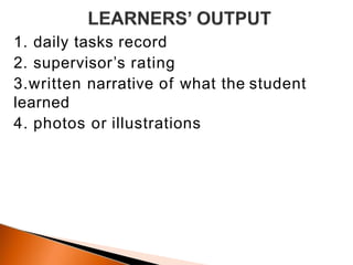 1. daily tasks record
2. supervisor’s rating
3.written narrative of what the student
learned
4. photos or illustrations
 