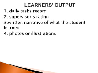 1. daily tasks record
2. supervisor’s rating
3.written narrative of what the student
learned
4. photos or illustrations
 