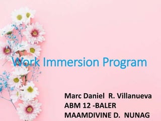 Work Immersion Program
Marc Daniel R. Villanueva
ABM 12 -BALER
MAAMDIVINE D. NUNAG
 