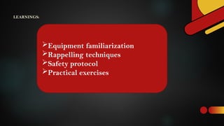 Equipment familiarization
Rappelling techniques
Safety protocol
Practical exercises
LEARNINGS:
 