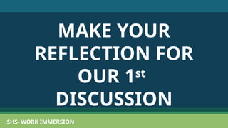 SHS- WORK IMMERSION
SHS- WORK IMMERSION
MAKE YOUR
REFLECTION FOR
OUR 1st
DISCUSSION
 
