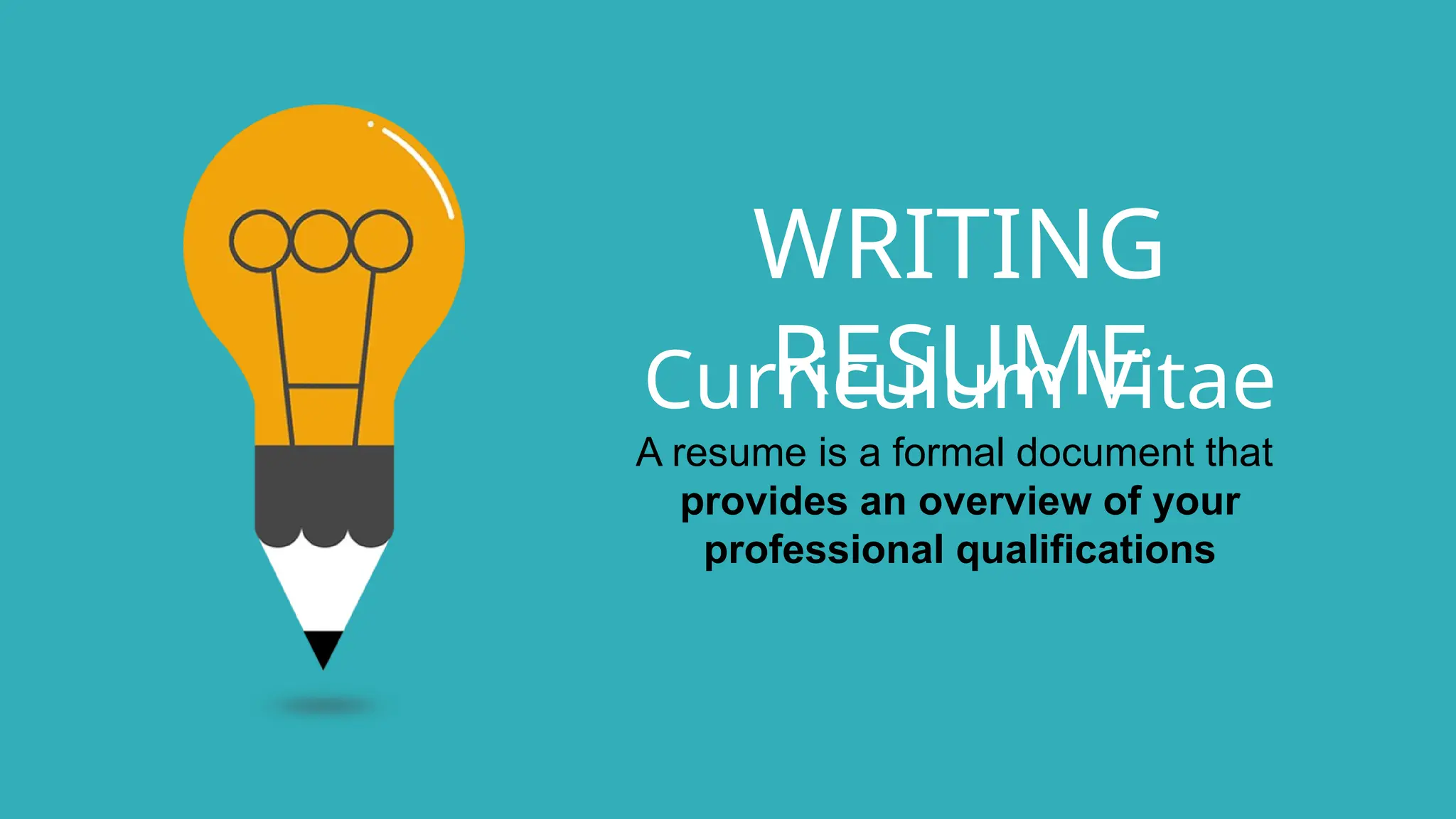 WRITING
RESUME
A resume is a formal document that
provides an overview of your
professional qualifications
Curriculum Vitae
 