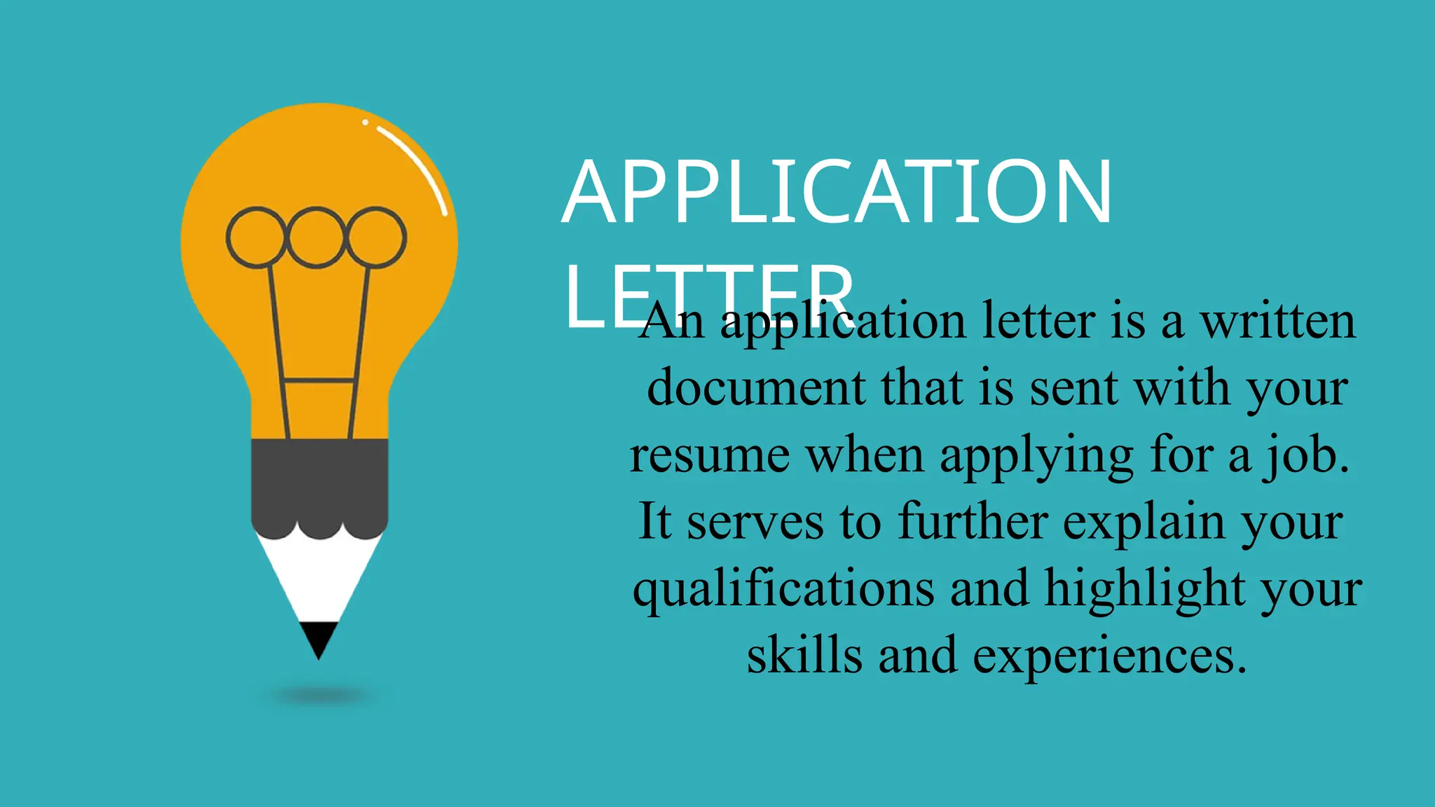 APPLICATION
LETTER
An application letter is a written
document that is sent with your
resume when applying for a job.
It serves to further explain your
qualifications and highlight your
skills and experiences.
 