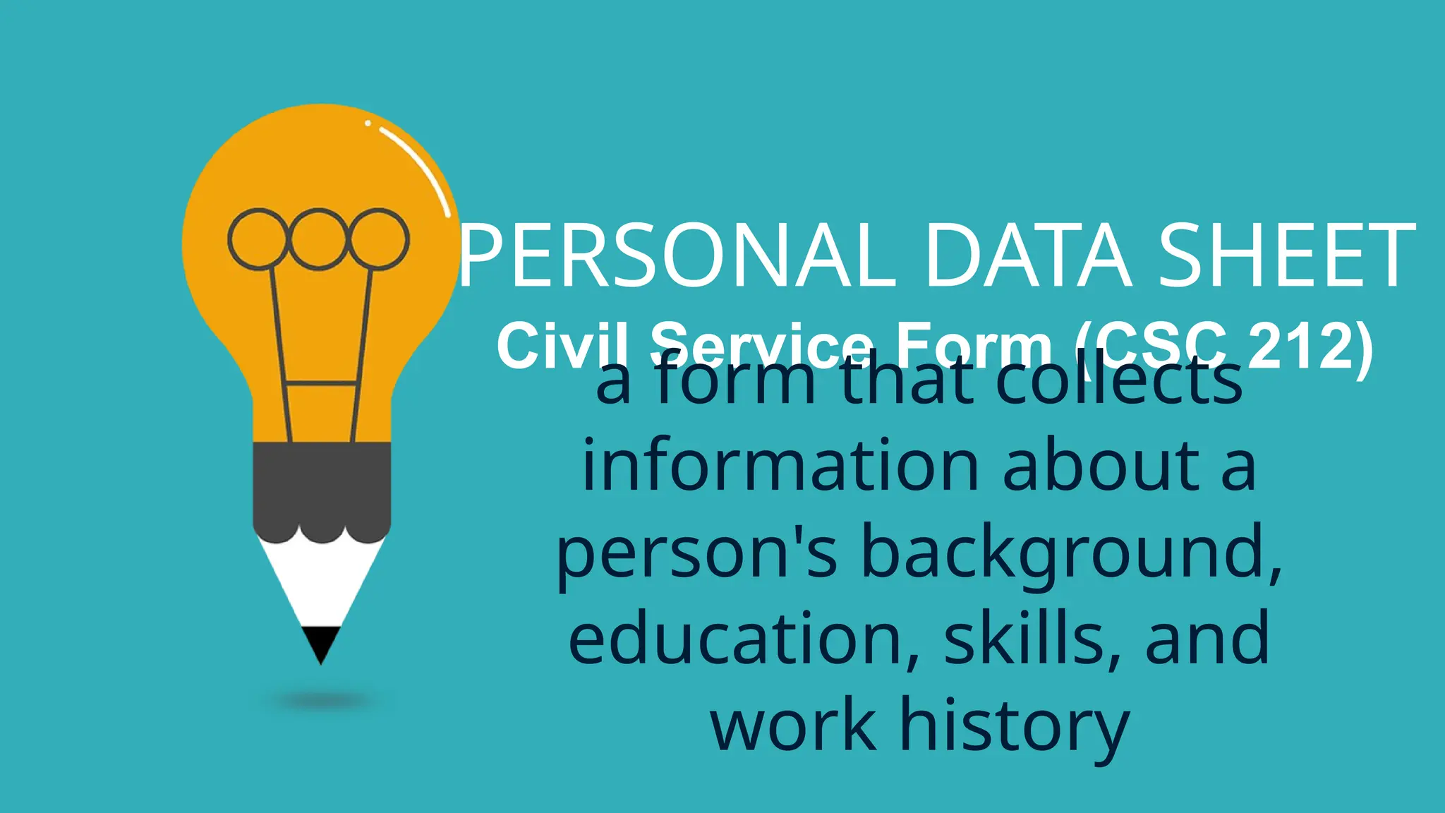 PERSONAL DATA SHEET
Civil Service Form (CSC 212)
a form that collects
information about a
person's background,
education, skills, and
work history
 