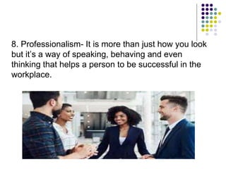 8. Professionalism- It is more than just how you look
but it’s a way of speaking, behaving and even
thinking that helps a person to be successful in the
workplace.
 