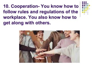 10. Cooperation- You know how to
follow rules and regulations of the
workplace. You also know how to
get along with others.
 