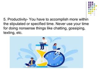 5. Productivity- You have to accomplish more within
the stipulated or specified time. Never use your time
for doing nonsense things like chatting, gossiping,
texting, etc.
 