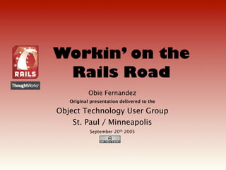 Workin’ on the
 Rails Road
           Obie Fernandez
   Original presentation delivered to the

Object Technology User Group
    St. Paul / Minneapolis
           September 20th 2005