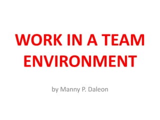 WORK IN A TEAM
ENVIRONMENT
by Manny P. Daleon

 