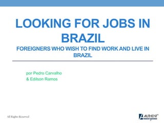 Looking for Jobs in Brazil Foreigners who wish to find work and live in Brazil por Pedro Carvalho & Edilson Ramos AllRightsReserved 