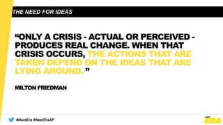 THE NEED FOR IDEAS
“ONLY A CRISIS - ACTUAL OR PERCEIVED -
PRODUCES REAL CHANGE. WHEN THAT
CRISIS OCCURS, THE ACTIONS THAT ...