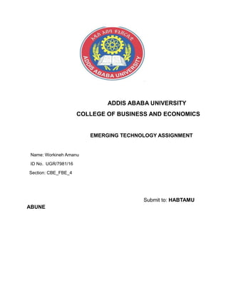 ADDIS ABABA UNIVERSITY
COLLEGE OF BUSINESS AND ECONOMICS
EMERGING TECHNOLOGY ASSIGNMENT
Name: Workineh Amanu
ID No. UGR/7981/16
Section: CBE_FBE_4
Submit to: HABTAMU
ABUNE
 