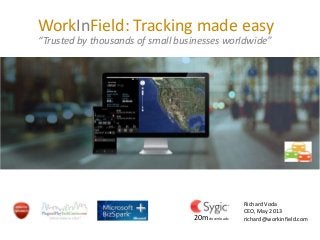 WorkInField: Tracking made easy
Tracking business on the go
Richard Voda
CEO, May 2013
richard@workinfield.com
April 2013
20mdownloads
“Trusted by thousands of small businesses worldwide”
 