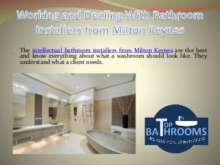  The intellectual bathroom installers from Milton Keynes are the best
and know everything about what a washroom should look like. They
understand what a client needs.
 