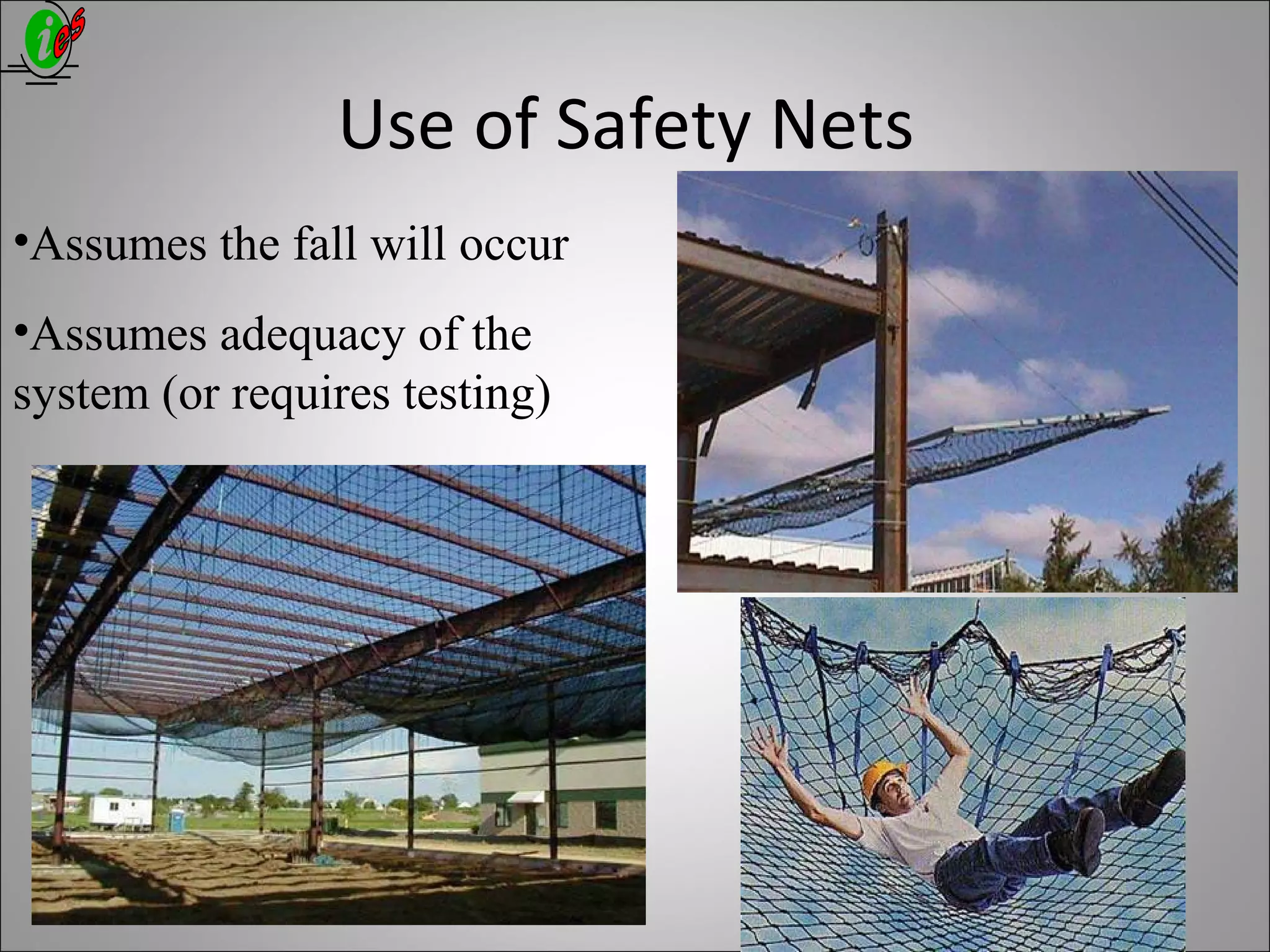 Use of Safety Nets
•Assumes the fall will occur
•Assumes adequacy of the
system (or requires testing)
 