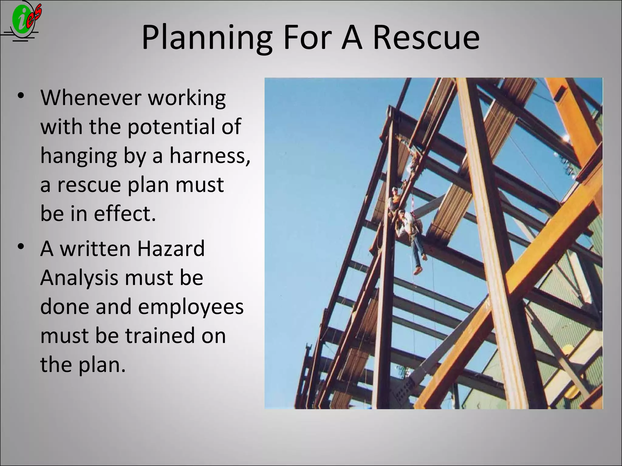 Planning For A Rescue
• Whenever working
with the potential of
hanging by a harness,
a rescue plan must
be in effect.
• A written Hazard
Analysis must be
done and employees
must be trained on
the plan.
 