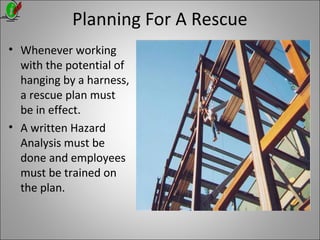 Planning For A Rescue
• Whenever working
with the potential of
hanging by a harness,
a rescue plan must
be in effect.
• A written Hazard
Analysis must be
done and employees
must be trained on
the plan.
 