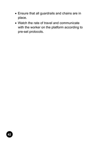 42
•	 Ensure that all guardrails and chains are in
place.
•	 Watch the rate of travel and communicate
with the worker on the platform according to
pre-set protocols.
 