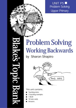 Blake’
s
Topic
Bank
Problem Solving
WorkingBackwards
by Sharon Shapiro
This unit contains:
■ Teaching notes
■ 3 teaching examples
■ 1 BLM
■ 18 task cards
■ Answers
UNIT P5 ■
Problem Solving
Upper Primary
 