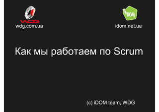 wdg.com.ua             idom.net.ua




Как мы работаем по Scrum



             (c) iDOM team, WDG
 