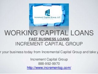 WORKING CAPITAL LOANS
FAST BUSINESS LOANS
INCREMENT CAPITAL GROUP
Increment Capital Group
888-992-9970
http://www.incrementcg.com/
r your business today from Incremental Capital Group and take y
 