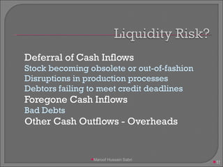 Deferral of Cash Inflows Stock becoming obsolete or out-of-fashion Disruptions in production processes Debtors failing to meet credit deadlines Foregone Cash Inflows Bad Debts Other Cash Outflows - Overheads Maroof Hussain Sabri 