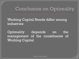 Working Capital Needs differ among industries Optimality depends on the management of the constituents of Working Capital Maroof Hussain Sabri 