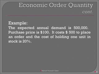 Example: The expected annual demand is 500,000.  Purchase price is $100.  It costs $ 500 to place an order and the cost of holding one unit in stock is 20%. Maroof Hussain Sabri 